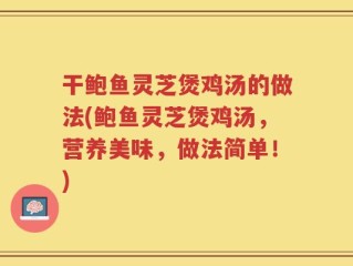 干鲍鱼灵芝煲鸡汤的做法(鲍鱼灵芝煲鸡汤，营养美味，做法简单！)