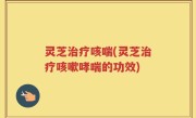 灵芝治疗咳喘(灵芝治疗咳嗽哮喘的功效)