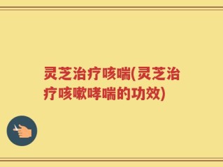 灵芝治疗咳喘(灵芝治疗咳嗽哮喘的功效)