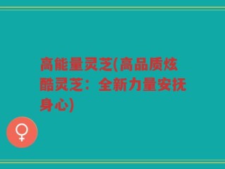 高能量灵芝(高品质炫酷灵芝：全新力量安抚身心)