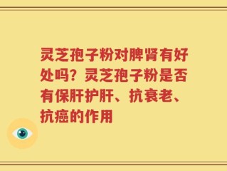 灵芝孢子粉对脾肾有好处吗？灵芝孢子粉是否有保肝护肝、抗衰老、抗癌的作用