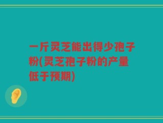 一斤灵芝能出得少孢子粉(灵芝孢子粉的产量低于预期)