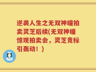 逆袭人生之无双神瞳拍卖灵芝后续(无双神瞳惊现拍卖会，灵芝竞标引轰动！)