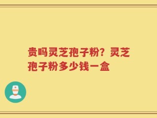 贵吗灵芝孢子粉？灵芝孢子粉多少钱一盒