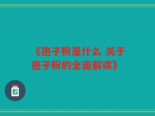 《孢子粉是什么 关于孢子粉的全面解读》