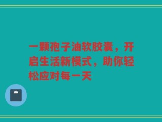 一颗孢子油软胶囊，开启生活新模式，助你轻松应对每一天
