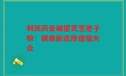 利民药业破壁灵芝孢子粉：健康新选择造福大众