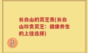 长白山的灵芝贵(长白山珍贵灵芝：健康养生的上佳选择)