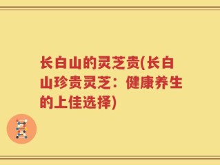 长白山的灵芝贵(长白山珍贵灵芝：健康养生的上佳选择)