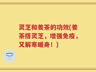 灵芝和姜茶的功效(姜茶搭灵芝，增强免疫，又解寒暖身！)
