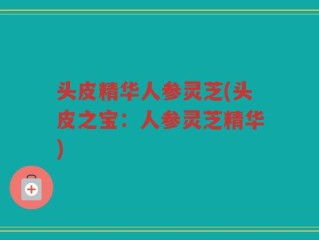 头皮精华人参灵芝(头皮之宝：人参灵芝精华)