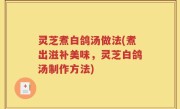 灵芝煮白鸽汤做法(煮出滋补美味，灵芝白鸽汤制作方法)