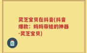灵芝宝贝在抖音(抖音爆款：妈妈带娃的神器-灵芝宝贝)