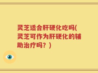 灵芝适合肝硬化吃吗(灵芝可作为肝硬化的辅助治疗吗？)