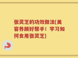 张灵芝的功效做法(美容养颜好帮手！学习如何食用张灵芝)
