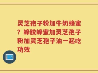 灵芝孢子粉加牛奶蜂蜜？蜂胶蜂蜜加灵芝孢子粉加灵芝孢子油一起吃功效