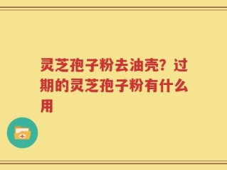 灵芝孢子粉去油壳？过期的灵芝孢子粉有什么用