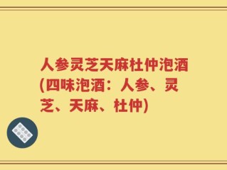 人参灵芝天麻杜仲泡酒(四味泡酒：人参、灵芝、天麻、杜仲)