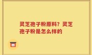灵芝孢子粉原料？灵芝孢子粉是怎么样的