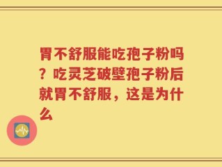 胃不舒服能吃孢子粉吗？吃灵芝破壁孢子粉后就胃不舒服，这是为什么