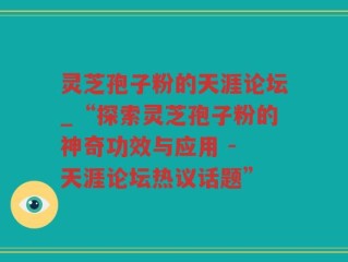 灵芝孢子粉的天涯论坛_“探索灵芝孢子粉的神奇功效与应用 - 天涯论坛热议话题”