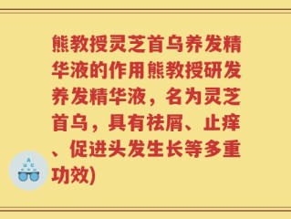熊教授灵芝首乌养发精华液的作用熊教授研发养发精华液，名为灵芝首乌，具有祛屑、止痒、促进头发生长等多重功效)
