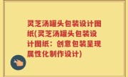 灵芝汤罐头包装设计图纸(灵芝汤罐头包装设计图纸：创意包装呈现属性化制作设计)