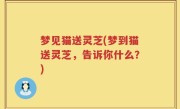 梦见猫送灵芝(梦到猫送灵芝，告诉你什么？)