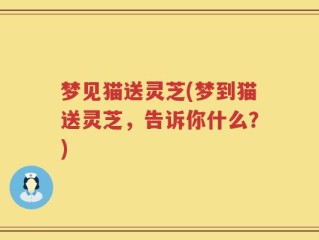 梦见猫送灵芝(梦到猫送灵芝，告诉你什么？)