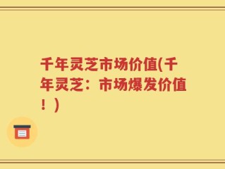 千年灵芝市场价值(千年灵芝：市场爆发价值！)