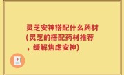 灵芝安神搭配什么药材(灵芝的搭配药材推荐，缓解焦虑安神)