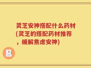 灵芝安神搭配什么药材(灵芝的搭配药材推荐，缓解焦虑安神)