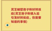 灵芝破壁孢子粉好转反应(灵芝孢子粉摄入后引发好转反应，你需要知道的事情)