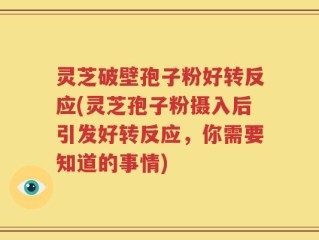 灵芝破壁孢子粉好转反应(灵芝孢子粉摄入后引发好转反应，你需要知道的事情)