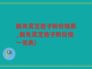 新先灵芝孢子粉价格表_新先灵芝孢子粉价格一览表)