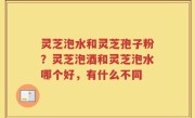 灵芝泡水和灵芝孢子粉？灵芝泡酒和灵芝泡水哪个好，有什么不同