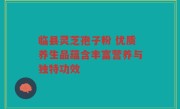 临县灵芝孢子粉 优质养生品蕴含丰富营养与独特功效