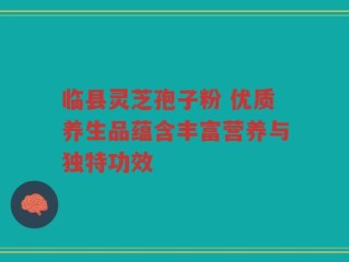 临县灵芝孢子粉 优质养生品蕴含丰富营养与独特功效