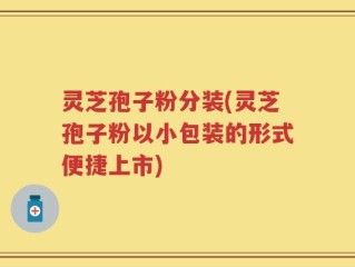 灵芝孢子粉分装(灵芝孢子粉以小包装的形式便捷上市)