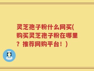 灵芝孢子粉什么网买(购买灵芝孢子粉在哪里？推荐网购平台！)