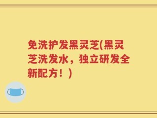 免洗护发黑灵芝(黑灵芝洗发水，独立研发全新配方！)