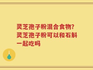 灵芝孢子粉混合食物？灵芝孢子粉可以和石斛一起吃吗