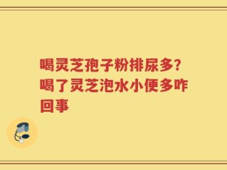 喝灵芝孢子粉排尿多？喝了灵芝泡水小便多咋回事