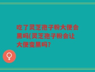 吃了灵芝孢子粉大便会黑吗(灵芝孢子粉会让大便变黑吗？