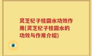 灵芝杞子桂圆水功效作用(灵芝杞子桂圆水的功效与作用介绍)