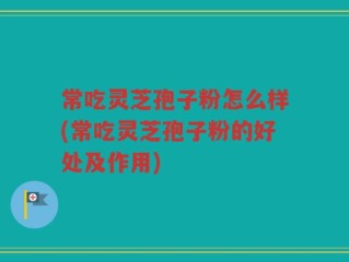 常吃灵芝孢子粉怎么样(常吃灵芝孢子粉的好处及作用)