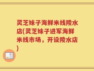 灵芝妹子海鲜米线陵水店(灵芝妹子进军海鲜米线市场，开设陵水店)