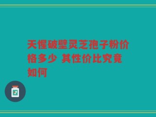 天惺破壁灵芝孢子粉价格多少 其性价比究竟如何