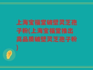 上海宝福堂破壁灵芝孢子粉(上海宝福堂推出高品质破壁灵芝孢子粉)