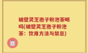 破壁灵芝孢子粉泡茶喝吗(破壁灵芝孢子粉泡茶：饮用方法与禁忌)